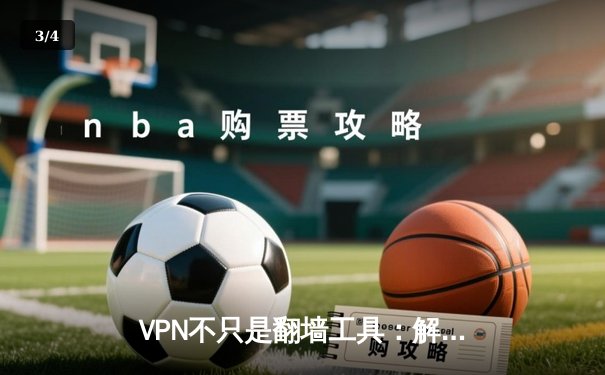 VPN不只是翻墙工具：解锁网络自由的五大核心价值与安全指南 - 3