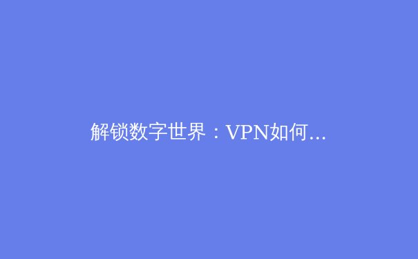解锁数字世界：VPN如何成为现代网民的安全卫士与自由之钥 - 3