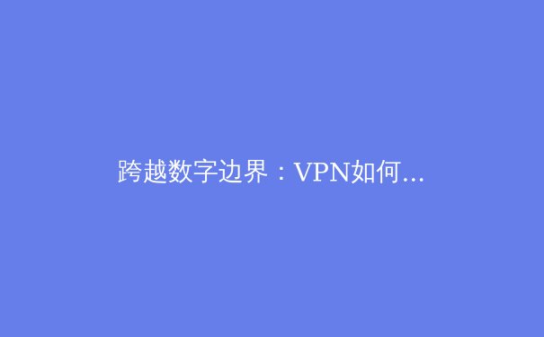 跨越数字边界：VPN如何重塑您的在线自由与安全 - 3