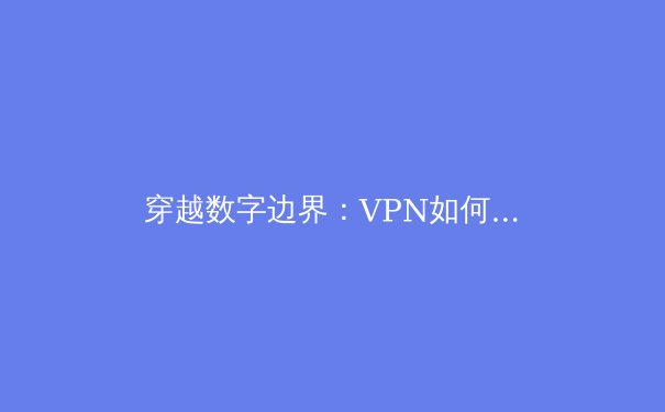 穿越数字边界：VPN如何重塑你的网络自由与安全 - 3