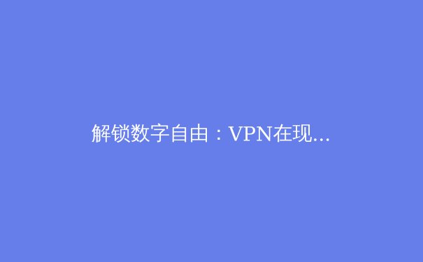 解锁数字自由：VPN在现代网络生活中的十大关键用途 - 4