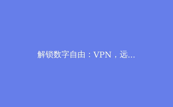 解锁数字自由：VPN，远不止于翻墙的网络安全与自由密钥 - 4