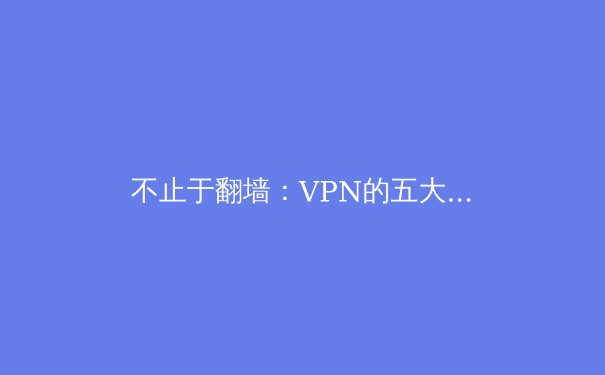 不止于翻墙：VPN的五大核心用途与数字时代生存指南
