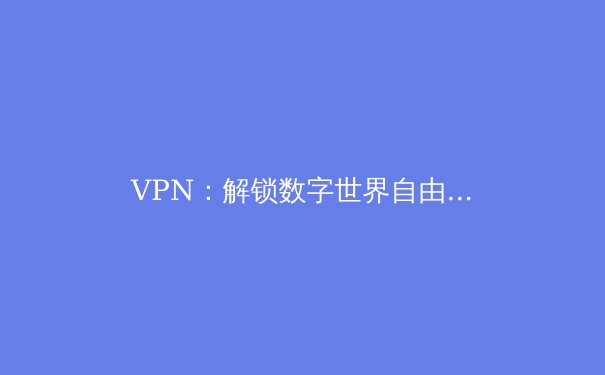 VPN：解锁数字世界自由与安全的密钥 - 4