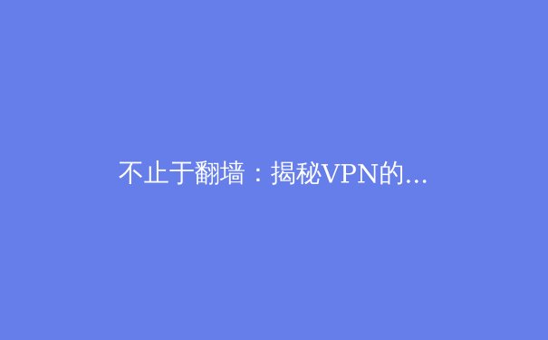 不止于翻墙：揭秘VPN的五大核心用途，重塑你的数字生活 - 4