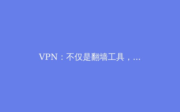 VPN：不仅是翻墙工具，更是数字时代的全能护盾 - 2