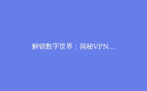解锁数字世界：揭秘VPN的五大核心用途与深层价值