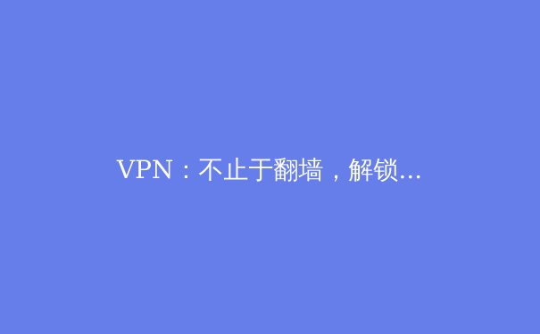 VPN：不止于翻墙，解锁数字世界的全能钥匙 - 3