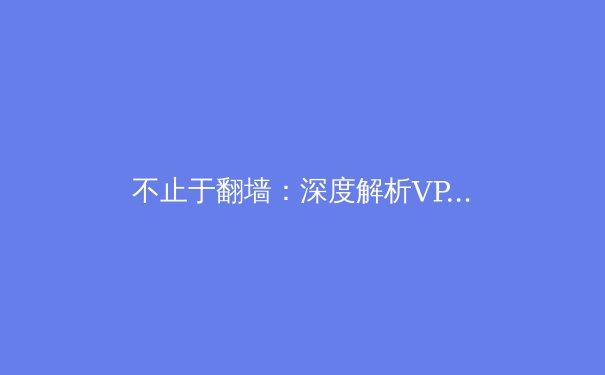 不止于翻墙：深度解析VPN在现代数字生活中的五大核心价值 - 4