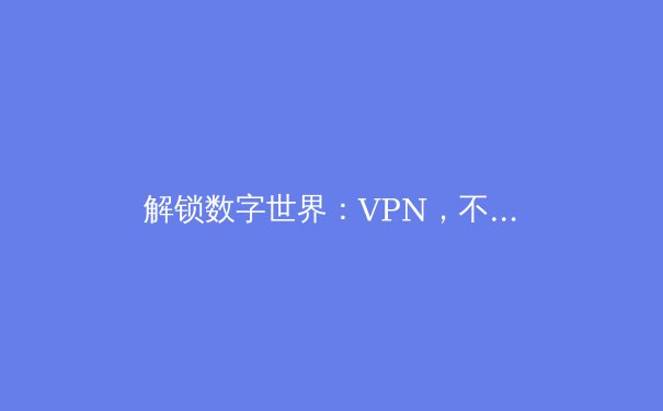 解锁数字世界：VPN，不仅是翻墙，更是您的全能网络守护神 - 4