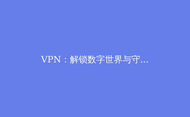 VPN：解锁数字世界与守护隐私安全的双重利器