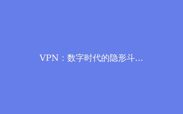 VPN：数字时代的隐形斗篷与安全堡垒——解锁网络自由的终极工具 - 2