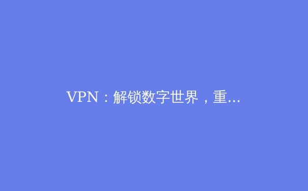 VPN：解锁数字世界，重塑网络自由的隐形盾牌 - 2