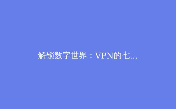 解锁数字世界：VPN的七大核心用途与深层价值解析 - 2