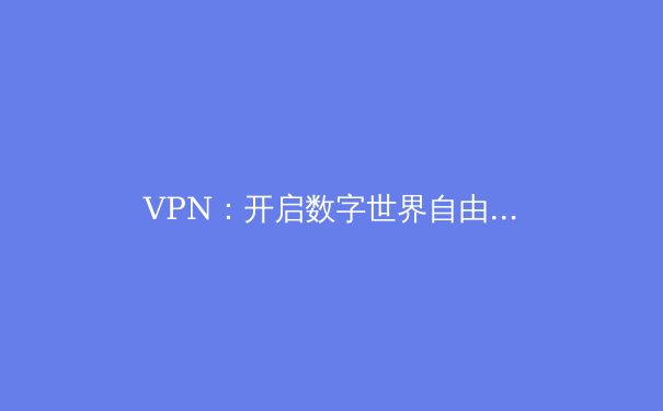 VPN：开启数字世界自由之门的密钥，不止于隐私