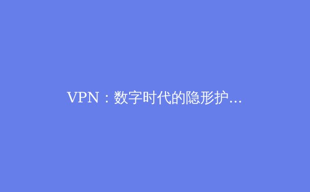 VPN：数字时代的隐形护盾与全球互联网通行证 - 3