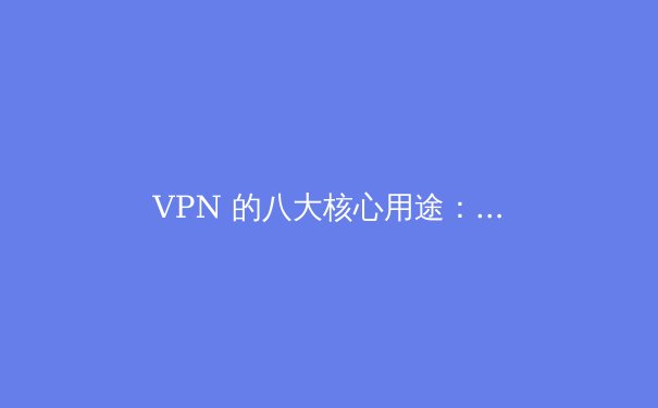 VPN 的八大核心用途：保护隐私、突破限制与安全上网