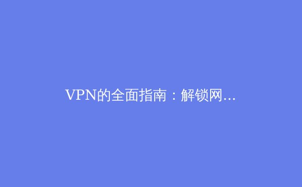 VPN的全面指南：解锁网络自由与安全