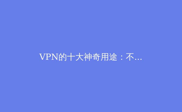 VPN的十大神奇用途：不止翻墙那么简单 - 3