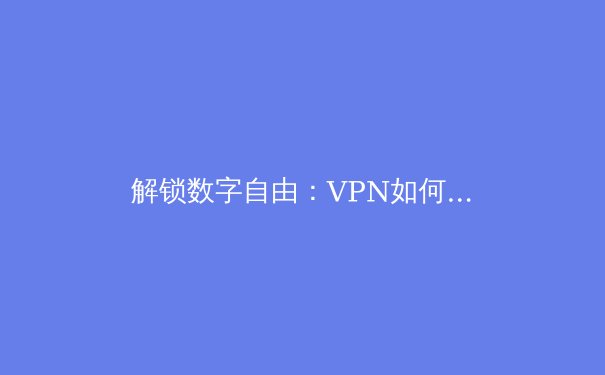 解锁数字自由：VPN如何重塑你的网络隐私与安全防线 - 3