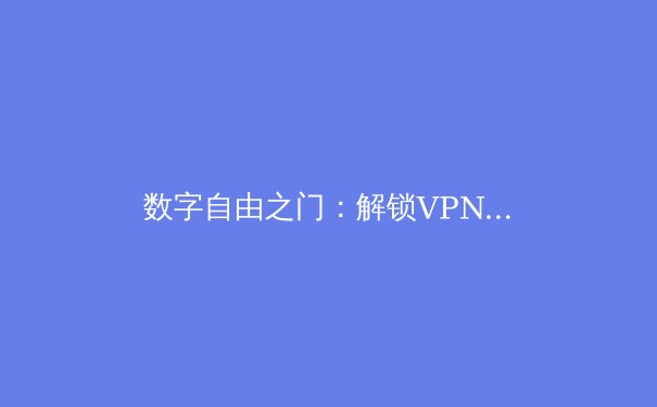数字自由之门：解锁VPN在现代网络世界的核心价值与非凡用途 - 4