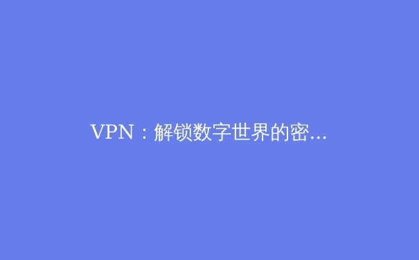 VPN：解锁数字世界的密钥，不止于纸飞机下载 - 2