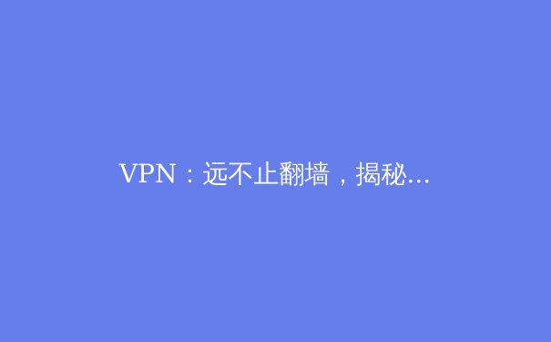 VPN：远不止翻墙，揭秘其在数字时代的十大核心价值 - 4