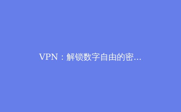 VPN：解锁数字自由的密钥，不止于隐私保护