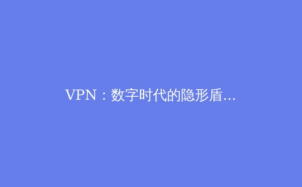 VPN：数字时代的隐形盾牌与全球通行证 - 4