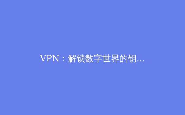 VPN：解锁数字世界的钥匙与护盾