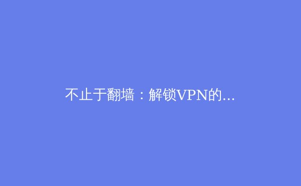 不止于翻墙：解锁VPN的八大核心价值与网络安全新视野