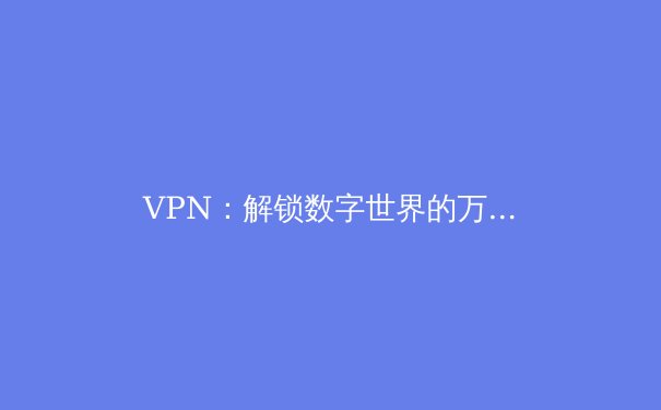 VPN：解锁数字世界的万能钥匙，远不止翻墙那么简单 - 4