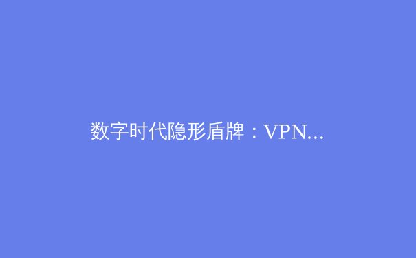 数字时代隐形盾牌：VPN如何重塑你的网络自由与安全边界 - 3