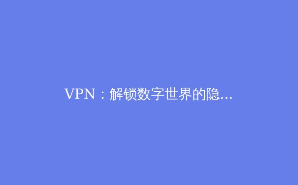 VPN：解锁数字世界的隐私盾牌与自由之钥 - 4