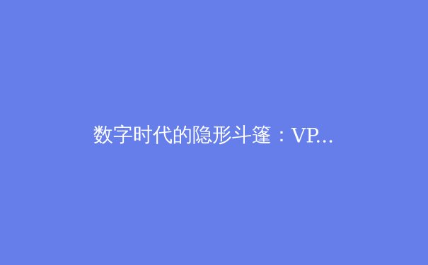 数字时代的隐形斗篷：VPN如何重塑你的网络自由与安全