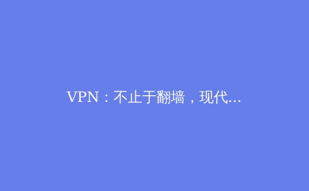 VPN：不止于翻墙，现代数字生活的隐形守护者与万能钥匙